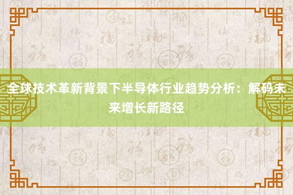 全球技术革新背景下半导体行业趋势分析：解码未来增长新路径
