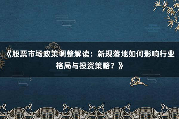 《股票市场政策调整解读：新规落地如何影响行业格局与投资策略？》