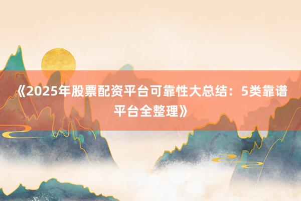 《2025年股票配资平台可靠性大总结：5类靠谱平台全整理》