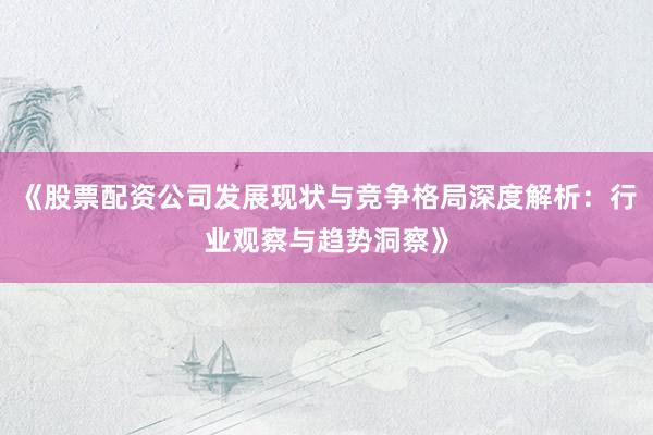 《股票配资公司发展现状与竞争格局深度解析：行业观察与趋势洞察》