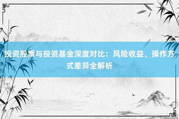 投资股票与投资基金深度对比：风险收益、操作方式差异全解析