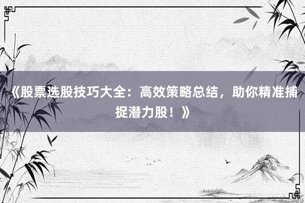 《股票选股技巧大全：高效策略总结，助你精准捕捉潜力股！》