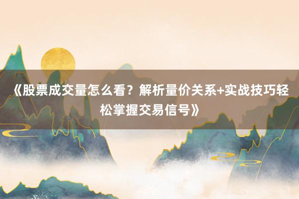 《股票成交量怎么看？解析量价关系+实战技巧轻松掌握交易信号》