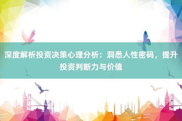 深度解析投资决策心理分析：洞悉人性密码，提升投资判断力与价值