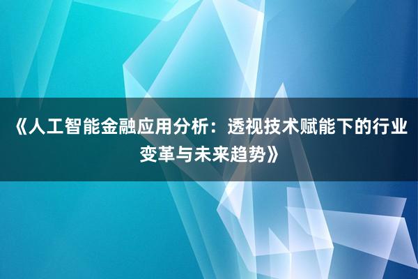 《人工智能金融应用分析：透视技术赋能下的行业变革与未来趋势》