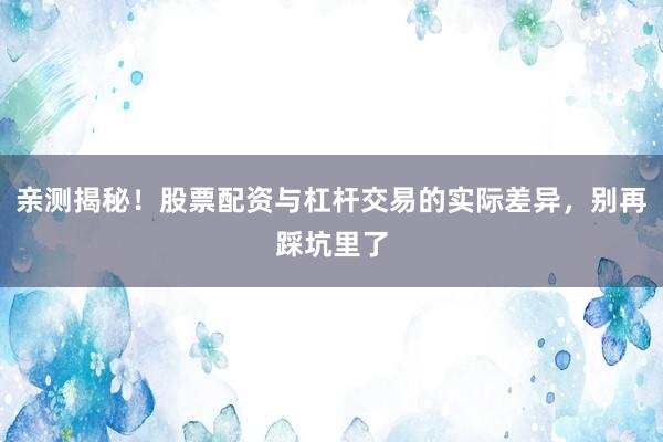 亲测揭秘！股票配资与杠杆交易的实际差异，别再踩坑里了