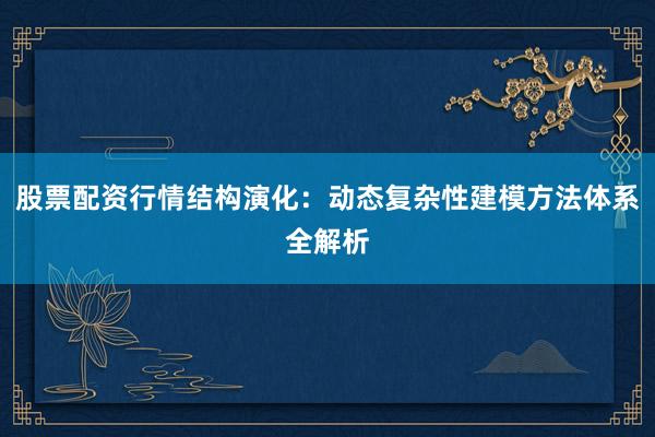 股票配资行情结构演化：动态复杂性建模方法体系全解析