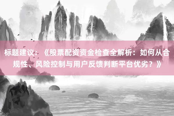 标题建议：《股票配资资金检查全解析：如何从合规性、风险控制与用户反馈判断平台优劣？》