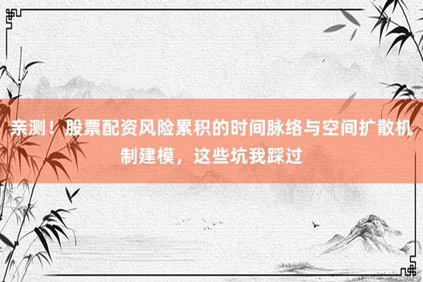 亲测！股票配资风险累积的时间脉络与空间扩散机制建模，这些坑我踩过