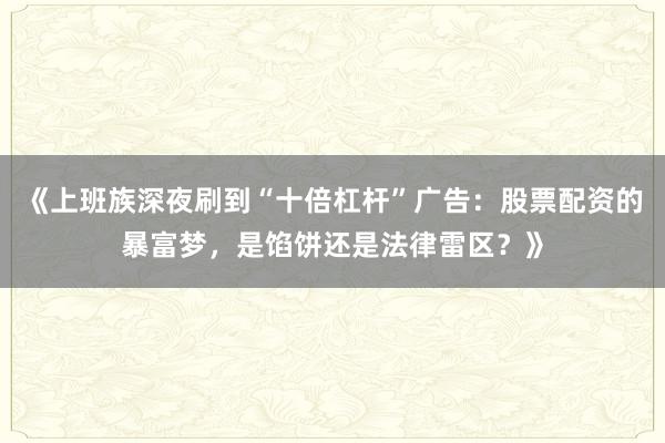 《上班族深夜刷到“十倍杠杆”广告：股票配资的暴富梦，是馅饼还是法律雷区？》