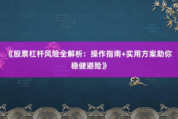 《股票杠杆风险全解析：操作指南+实用方案助你稳健避险》