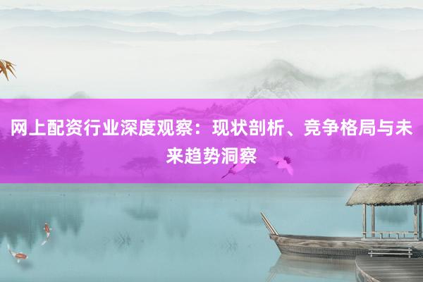 网上配资行业深度观察：现状剖析、竞争格局与未来趋势洞察