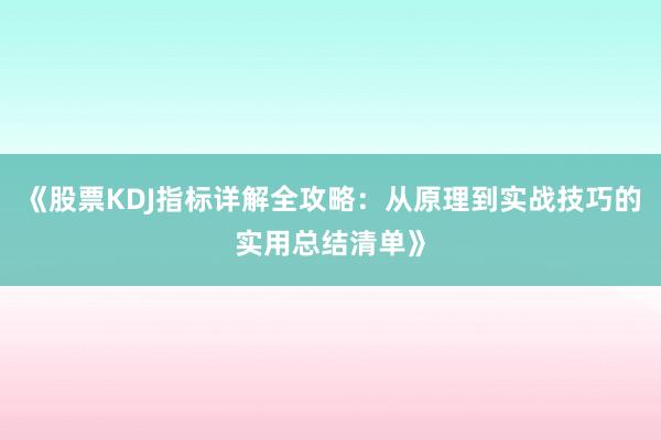 《股票KDJ指标详解全攻略：从原理到实战技巧的实用总结清单》