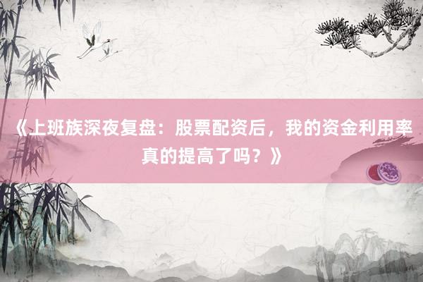 《上班族深夜复盘：股票配资后，我的资金利用率真的提高了吗？》