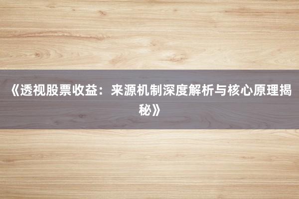 《透视股票收益：来源机制深度解析与核心原理揭秘》