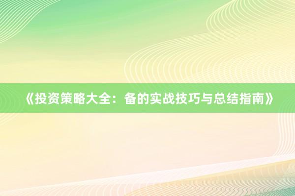 《投资策略大全：备的实战技巧与总结指南》