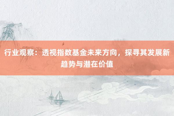 行业观察：透视指数基金未来方向，探寻其发展新趋势与潜在价值