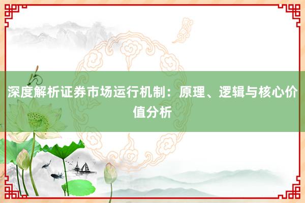 深度解析证券市场运行机制：原理、逻辑与核心价值分析