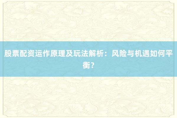 股票配资运作原理及玩法解析：风险与机遇如何平衡？