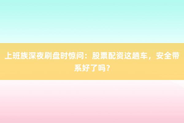 上班族深夜刷盘时惊问：股票配资这趟车，安全带系好了吗？
