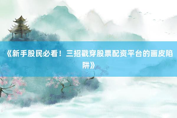 《新手股民必看！三招戳穿股票配资平台的画皮陷阱》