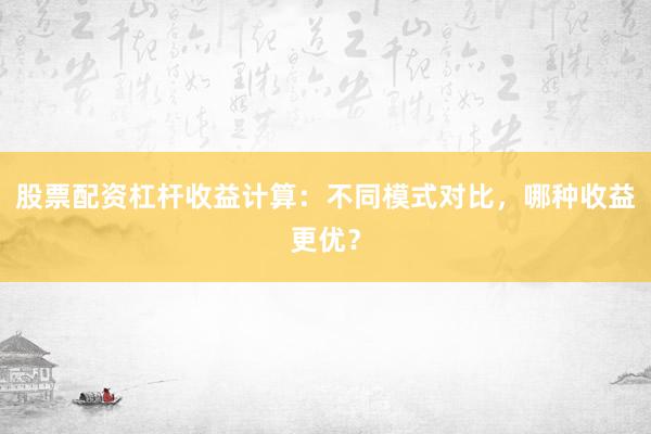 股票配资杠杆收益计算：不同模式对比，哪种收益更优？