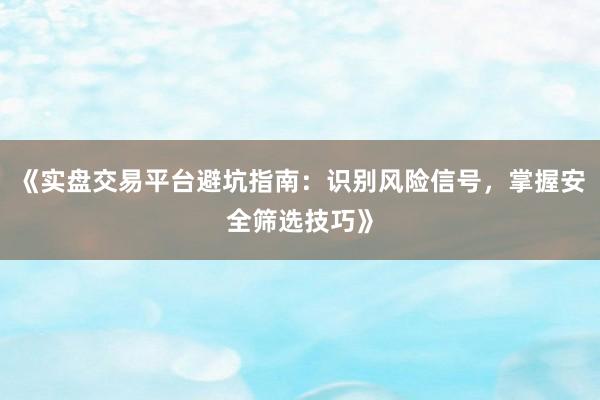 《实盘交易平台避坑指南：识别风险信号，掌握安全筛选技巧》