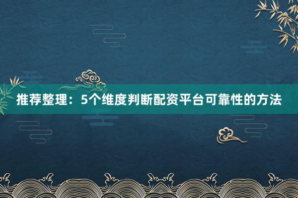 推荐整理：5个维度判断配资平台可靠性的方法