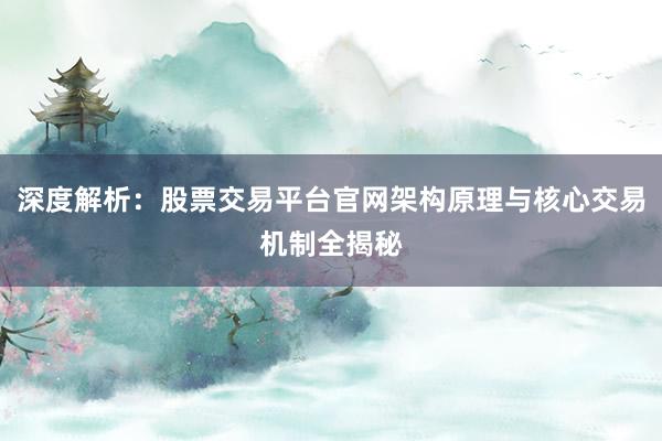 深度解析：股票交易平台官网架构原理与核心交易机制全揭秘