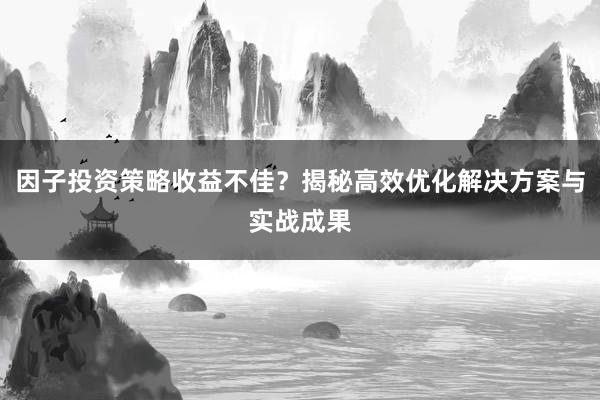 因子投资策略收益不佳？揭秘高效优化解决方案与实战成果