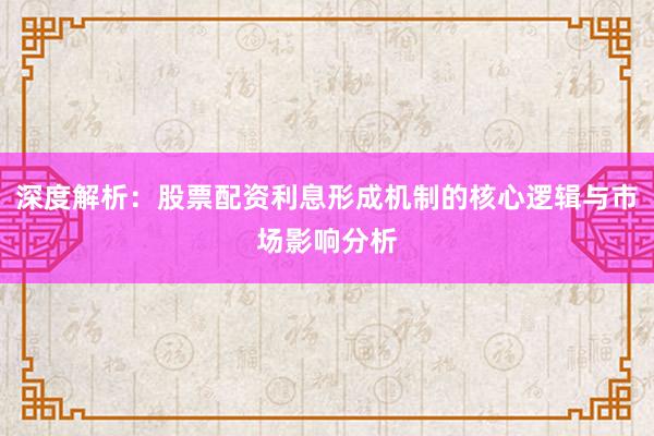 深度解析：股票配资利息形成机制的核心逻辑与市场影响分析