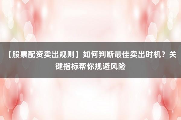 【股票配资卖出规则】如何判断最佳卖出时机？关键指标帮你规避风险