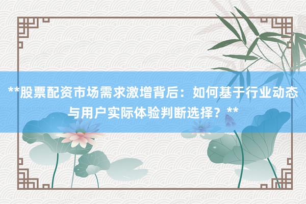 **股票配资市场需求激增背后：如何基于行业动态与用户实际体验判断选择？**
