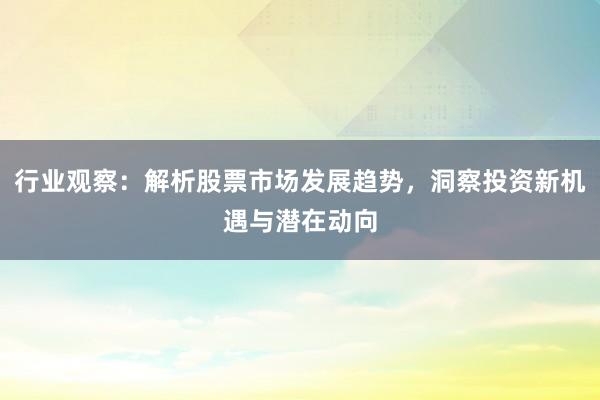 行业观察：解析股票市场发展趋势，洞察投资新机遇与潜在动向