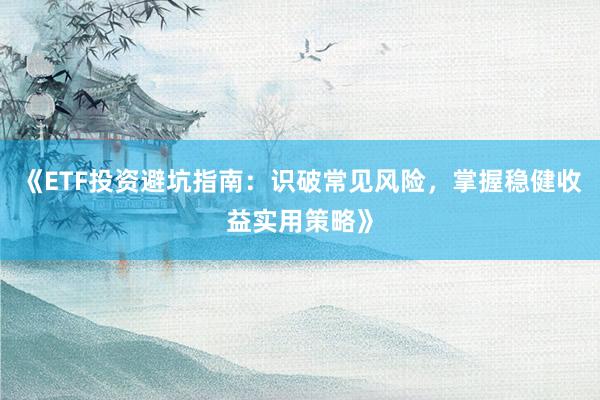《ETF投资避坑指南：识破常见风险，掌握稳健收益实用策略》