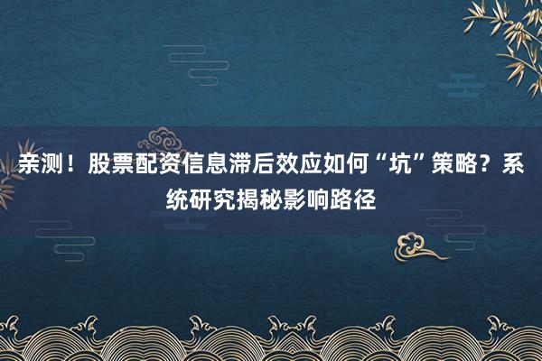 亲测!股票配资信息滞后效应如何“坑”策略?系统研究揭秘影响路径