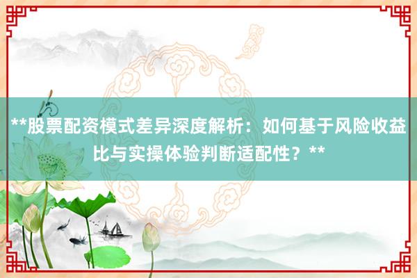 **股票配资模式差异深度解析：如何基于风险收益比与实操体验判断适配性？**
