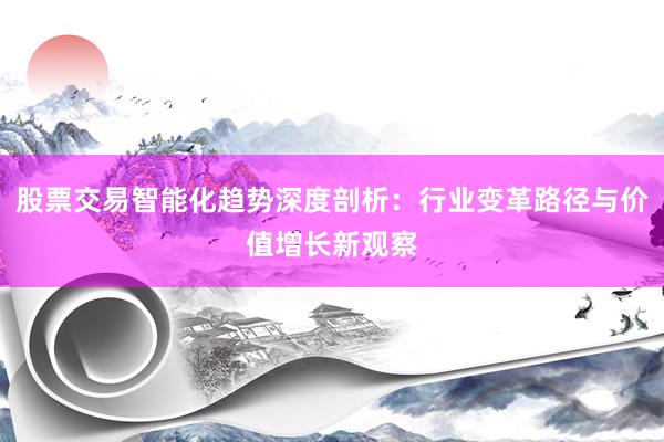 股票交易智能化趋势深度剖析：行业变革路径与价值增长新观察