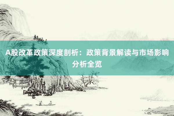 A股改革政策深度剖析：政策背景解读与市场影响分析全览