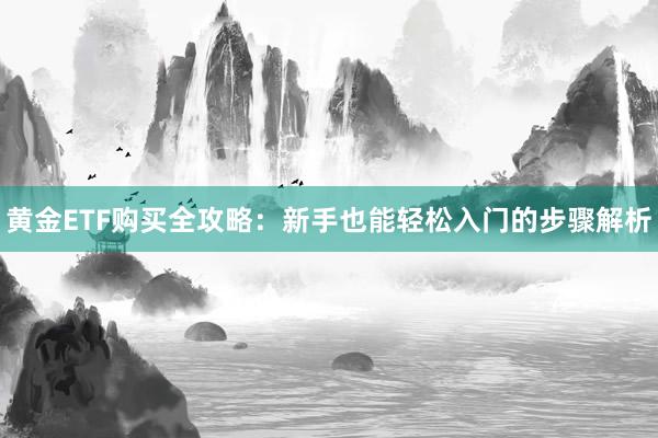 黄金ETF购买全攻略:新手也能轻松入门的步骤解析