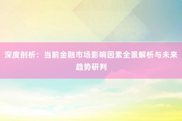 深度剖析：当前金融市场影响因素全景解析与未来趋势研判