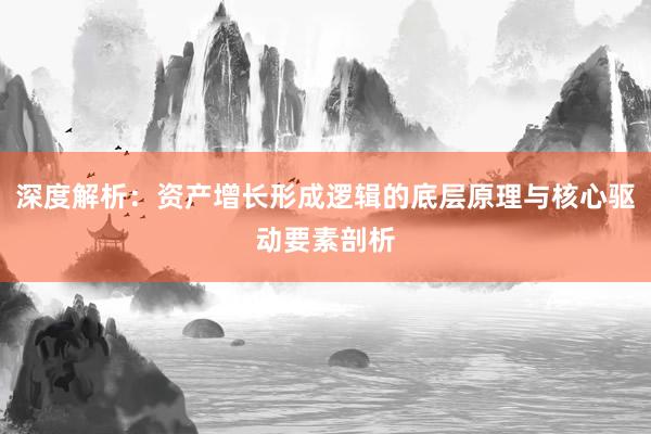 深度解析：资产增长形成逻辑的底层原理与核心驱动要素剖析