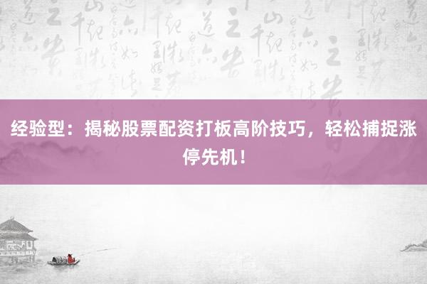 经验型：揭秘股票配资打板高阶技巧，轻松捕捉涨停先机！
