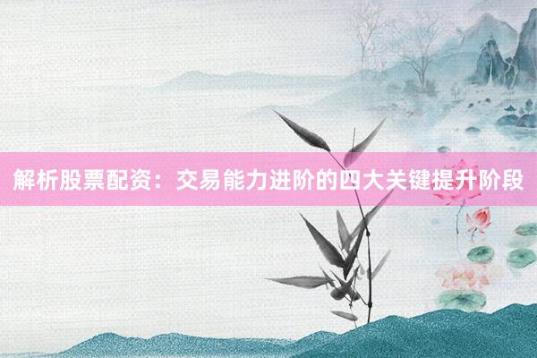 解析股票配资：交易能力进阶的四大关键提升阶段