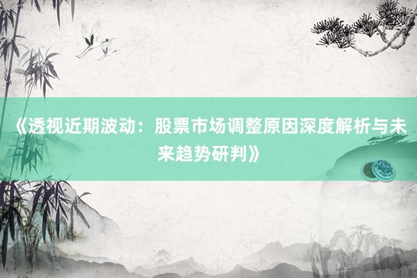 《透视近期波动：股票市场调整原因深度解析与未来趋势研判》