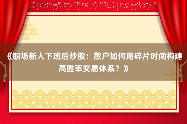 《职场新人下班后炒股：散户如何用碎片时间构建高胜率交易体系？》
