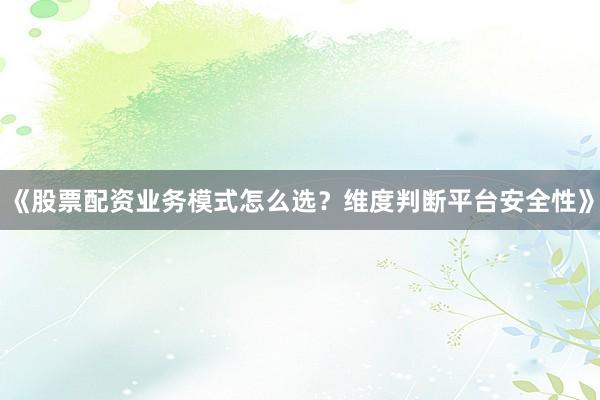 《股票配资业务模式怎么选？维度判断平台安全性》