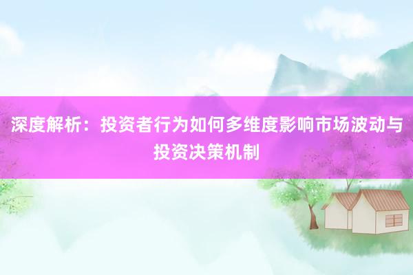 深度解析：投资者行为如何多维度影响市场波动与投资决策机制