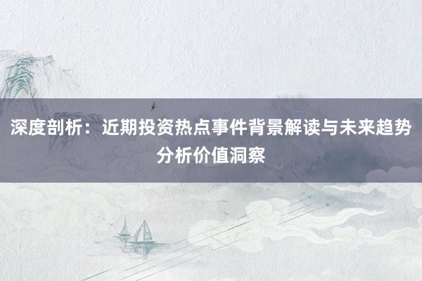深度剖析：近期投资热点事件背景解读与未来趋势分析价值洞察