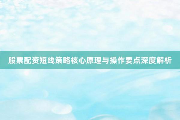 股票配资短线策略核心原理与操作要点深度解析